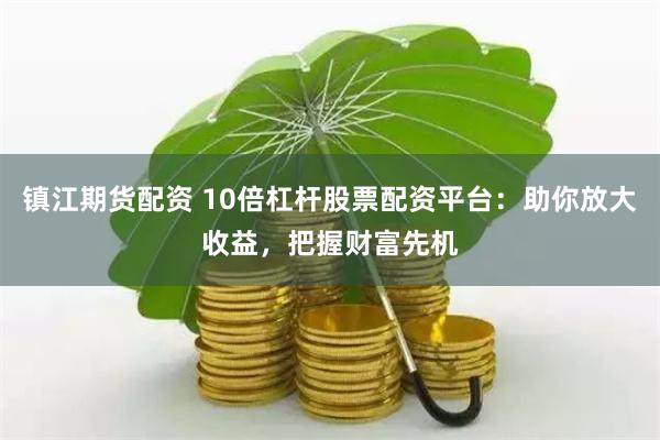 镇江期货配资 10倍杠杆股票配资平台：助你放大收益，把握财富先机