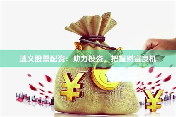 遵义股票配资：助力投资，把握财富良机