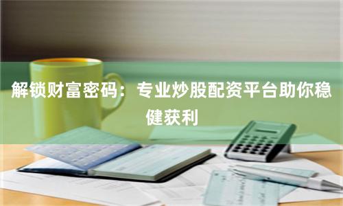 解锁财富密码：专业炒股配资平台助你稳健获利