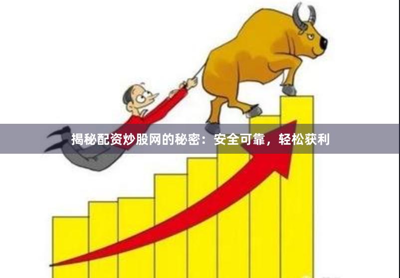 揭秘配资炒股网的秘密：安全可靠，轻松获利