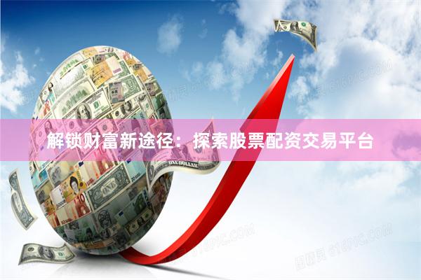 解锁财富新途径：探索股票配资交易平台