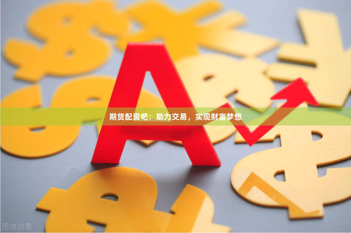 期货配资吧：助力交易，实现财富梦想