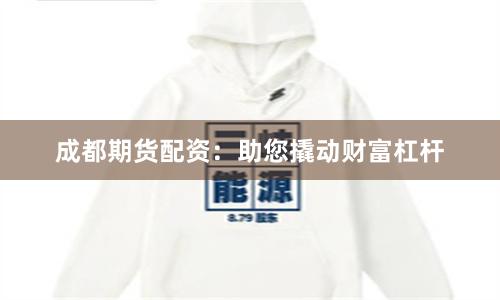 成都期货配资：助您撬动财富杠杆