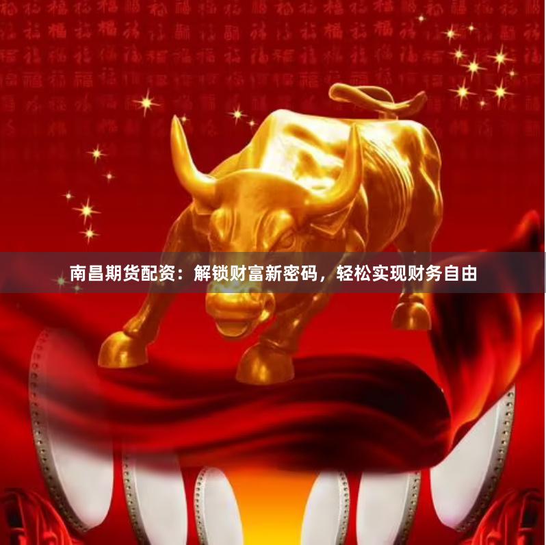 南昌期货配资：解锁财富新密码，轻松实现财务自由