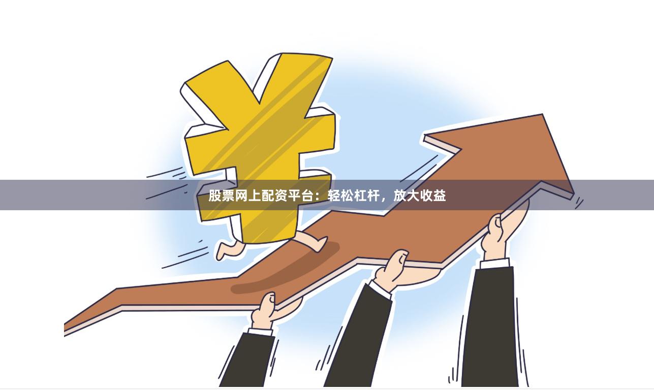 股票网上配资平台：轻松杠杆，放大收益