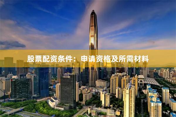 股票配资条件：申请资格及所需材料