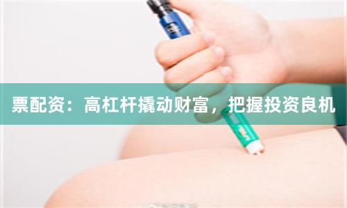 票配资：高杠杆撬动财富，把握投资良机