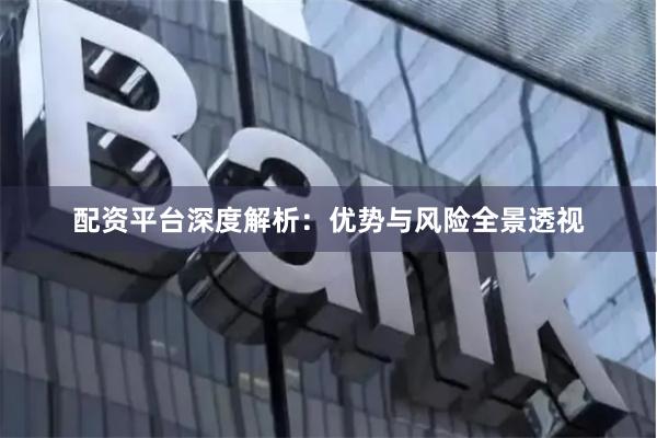 配资平台深度解析：优势与风险全景透视