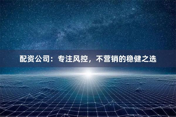 配资公司：专注风控，不营销的稳健之选