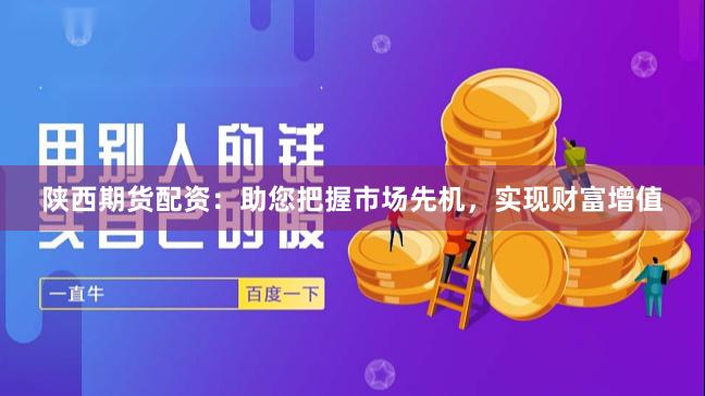 陕西期货配资：助您把握市场先机，实现财富增值