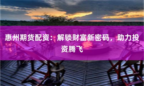 惠州期货配资：解锁财富新密码，助力投资腾飞