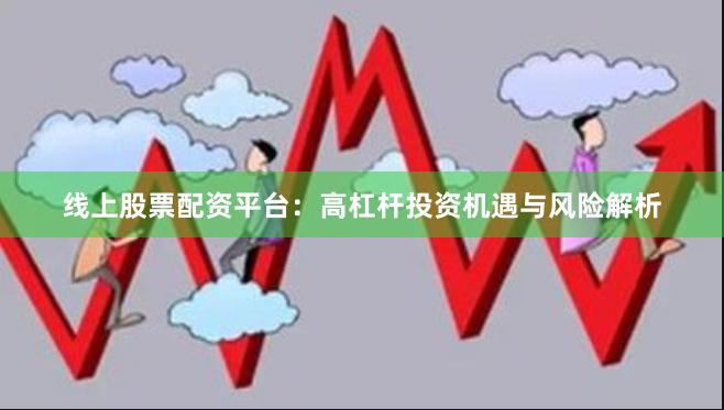 线上股票配资平台：高杠杆投资机遇与风险解析