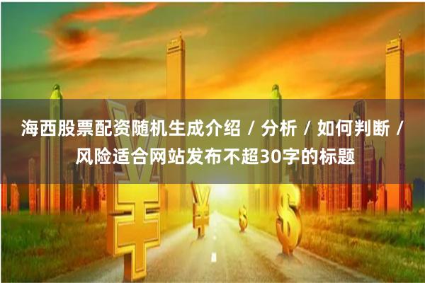 海西股票配资随机生成介绍 / 分析 / 如何判断 / 风险适合网站发布不超30字的标题