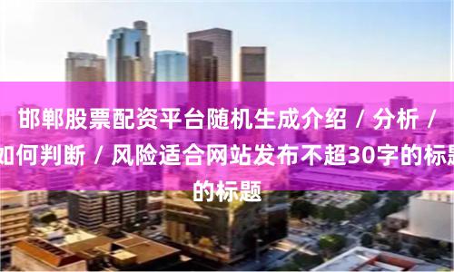 邯郸股票配资平台随机生成介绍 / 分析 / 如何判断 / 风险适合网站发布不超30字的标题