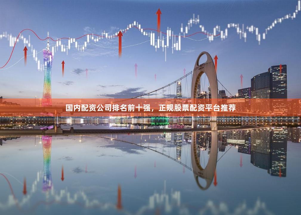 国内配资公司排名前十强，正规股票配资平台推荐