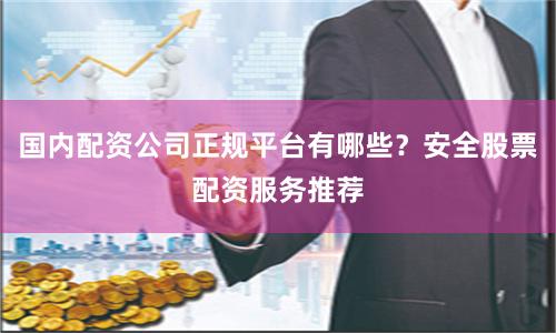 国内配资公司正规平台有哪些？安全股票配资服务推荐