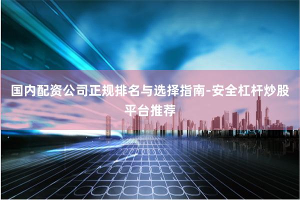 国内配资公司正规排名与选择指南-安全杠杆炒股平台推荐