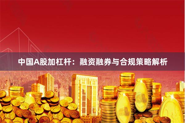 中国A股加杠杆：融资融券与合规策略解析