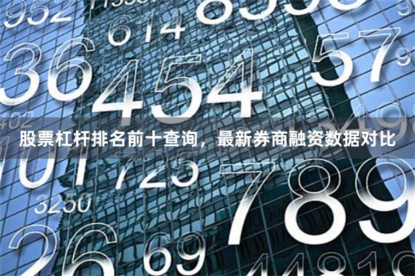 股票杠杆排名前十查询，最新券商融资数据对比