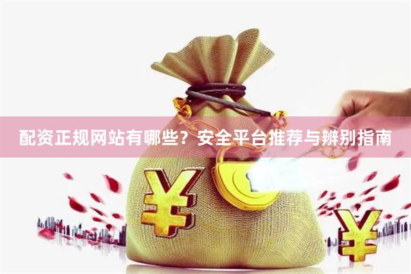 配资正规网站有哪些？安全平台推荐与辨别指南