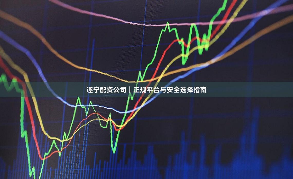 遂宁配资公司｜正规平台与安全选择指南