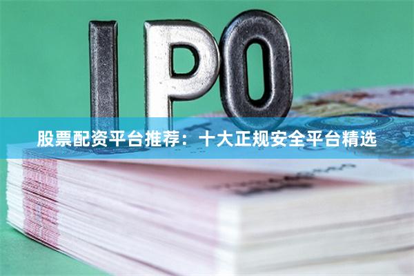 股票配资平台推荐：十大正规安全平台精选