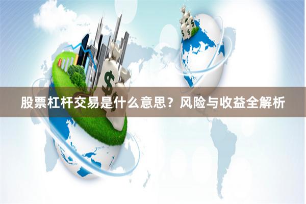 股票杠杆交易是什么意思？风险与收益全解析