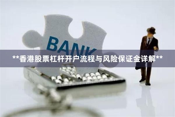 **香港股票杠杆开户流程与风险保证金详解**